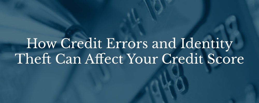 How Credit Errors and Identity Theft Can Affect Your Credit Score